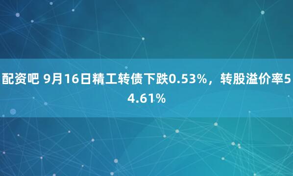 配资吧 9月16日精工转债下跌0.53%，转股溢价率54.61%
