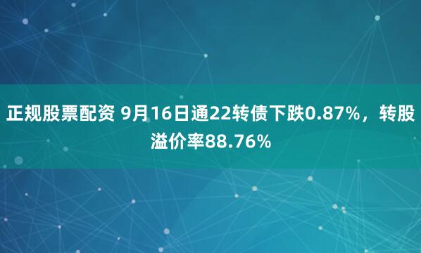 正规股票配资 9月16日通22转债下跌0.87%，转股溢价率88.76%