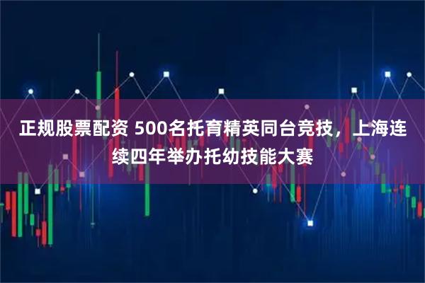 正规股票配资 500名托育精英同台竞技，上海连续四年举办托幼技能大赛