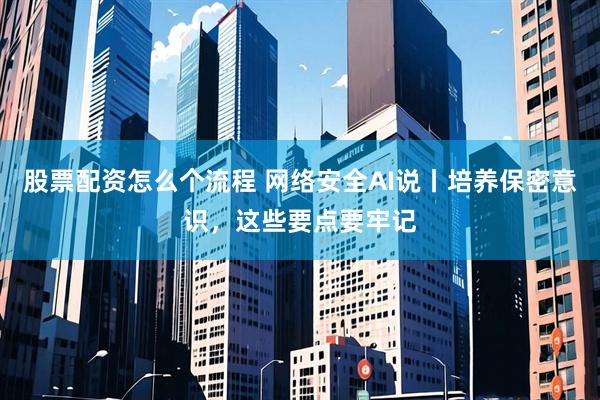 股票配资怎么个流程 网络安全AI说丨培养保密意识，这些要点要牢记