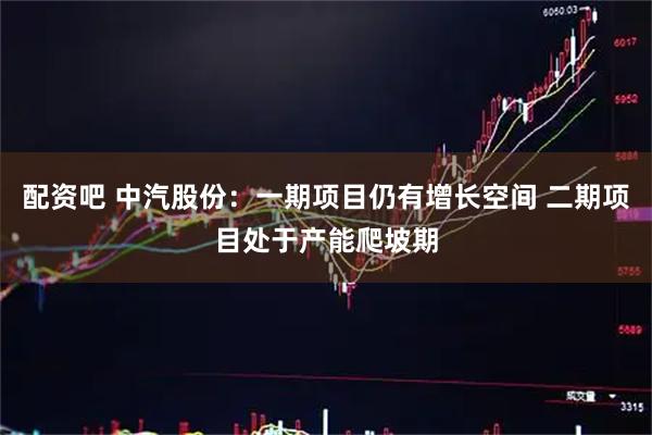 配资吧 中汽股份：一期项目仍有增长空间 二期项目处于产能爬坡期