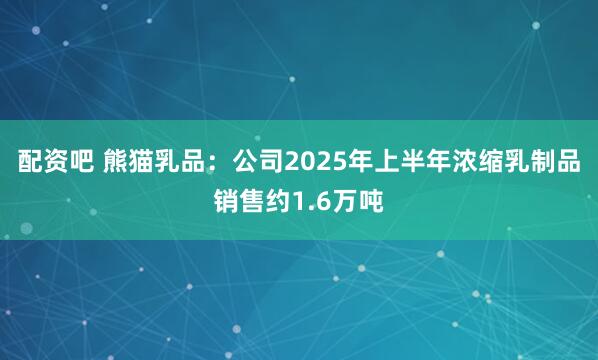 配资吧 熊猫乳品：公司2025年上半年浓缩乳制品销售约1.6万吨