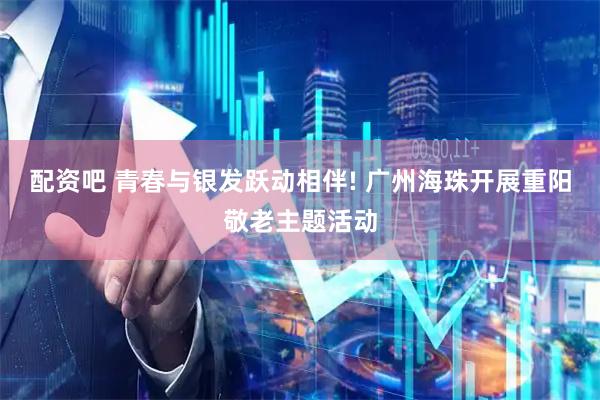 配资吧 青春与银发跃动相伴! 广州海珠开展重阳敬老主题活动
