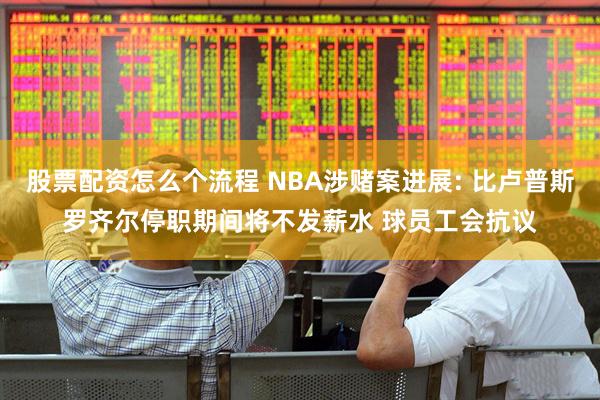 股票配资怎么个流程 NBA涉赌案进展: 比卢普斯罗齐尔停职期间将不发薪水 球员工会抗议