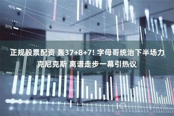 正规股票配资 轰37+8+7! 字母哥统治下半场力克尼克斯 离谱走步一幕引热议