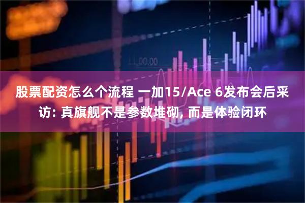 股票配资怎么个流程 一加15/Ace 6发布会后采访: 真旗舰不是参数堆砌, 而是体验闭环