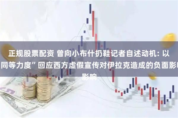 正规股票配资 曾向小布什扔鞋记者自述动机: 以“同等力度”回应西方虚假宣传对伊拉克造成的负面影响