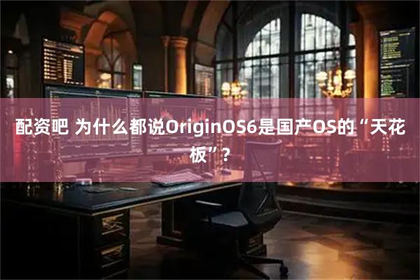 配资吧 为什么都说OriginOS6是国产OS的“天花板”?