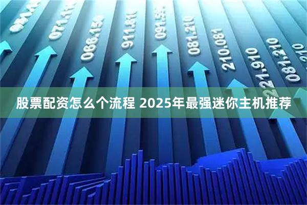 股票配资怎么个流程 2025年最强迷你主机推荐