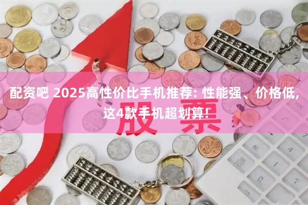 配资吧 2025高性价比手机推荐: 性能强、价格低, 这4款手机超划算!