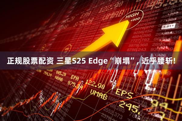 正规股票配资 三星S25 Edge“崩塌”, 近乎腰斩!