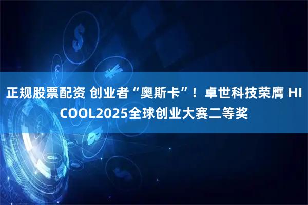 正规股票配资 创业者“奥斯卡”！卓世科技荣膺 HICOOL2025全球创业大赛二等奖