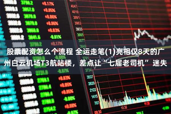 股票配资怎么个流程 全运走笔(1)亮相仅8天的广州白云机场T3航站楼，差点让“七届老司机” 迷失