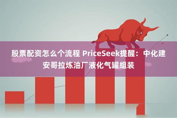 股票配资怎么个流程 PriceSeek提醒：中化建安哥拉炼油厂液化气罐组装