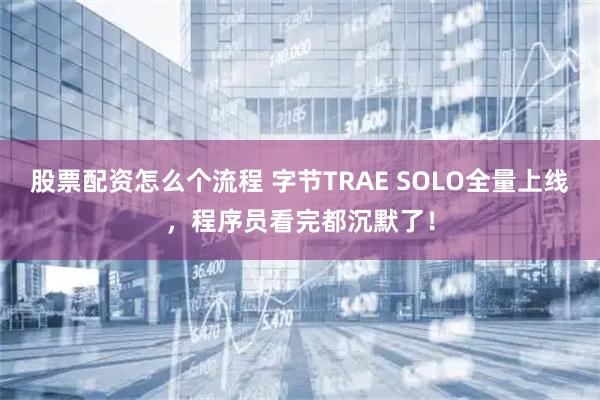 股票配资怎么个流程 字节TRAE SOLO全量上线，程序员看完都沉默了！