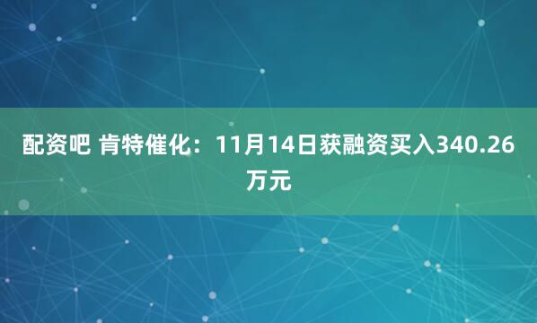配资吧 肯特催化：11月14日获融资买入340.26万元