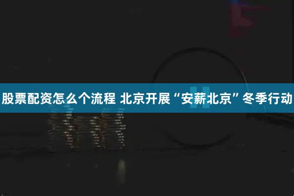 股票配资怎么个流程 北京开展“安薪北京”冬季行动