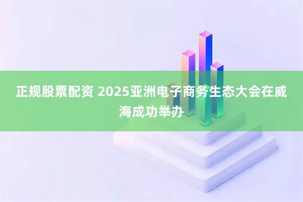正规股票配资 2025亚洲电子商务生态大会在威海成功举办