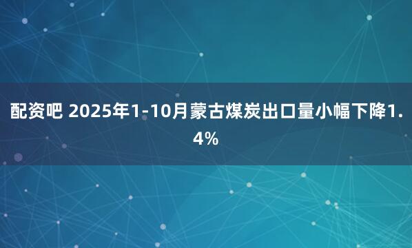 配资吧 2025年1-10月蒙古煤炭出口量小幅下降1.4%