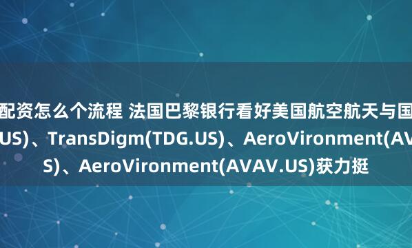 股票配资怎么个流程 法国巴黎银行看好美国航空航天与国防板块，雷神(RTX.US)、TransDigm(TDG.US)、AeroVironment(AVAV.US)获力挺