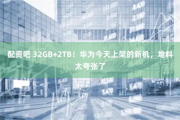 配资吧 32GB+2TB！华为今天上架的新机，堆料太夸张了
