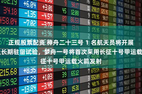 正规股票配资 神舟二十三号 1 名航天员将开展 1 年以上长期驻留试验，梦舟一号将首次采用长征十号甲运载火箭发射