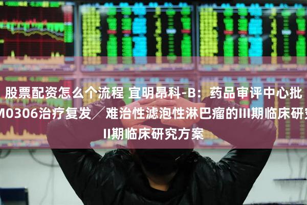股票配资怎么个流程 宜明昂科-B：药品审评中心批准IMM0306治疗复发╱难治性滤泡性淋巴瘤的III期临床研究方案