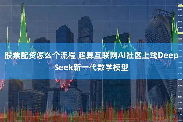 股票配资怎么个流程 超算互联网AI社区上线DeepSeek新一代数学模型