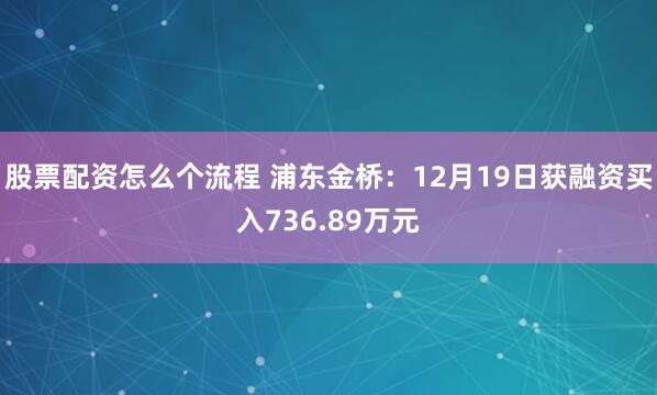 股票配资怎么个流程 浦东金桥：12月19日获融资买入736.89万元