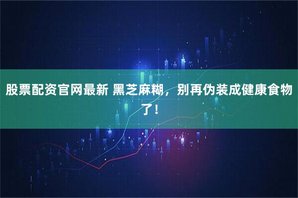 股票配资官网最新 黑芝麻糊，别再伪装成健康食物了！