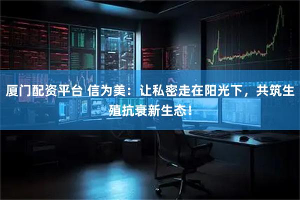 厦门配资平台 信为美：让私密走在阳光下，共筑生殖抗衰新生态！