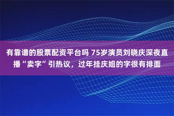 有靠谱的股票配资平台吗 75岁演员刘晓庆深夜直播“卖字”引热议，过年挂庆姐的字很有排面
