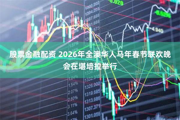 股票金融配资 2026年全澳华人马年春节联欢晚会在堪培拉举行
