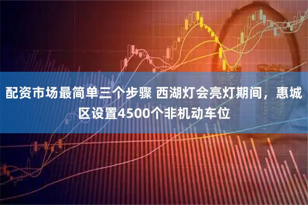 配资市场最简单三个步骤 西湖灯会亮灯期间，惠城区设置4500个非机动车位