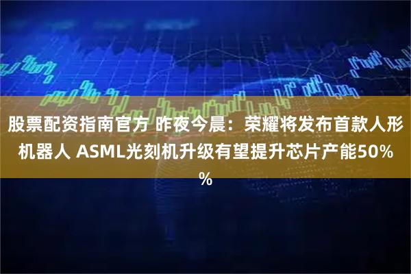 股票配资指南官方 昨夜今晨：荣耀将发布首款人形机器人 ASML光刻机升级有望提升芯片产能50%