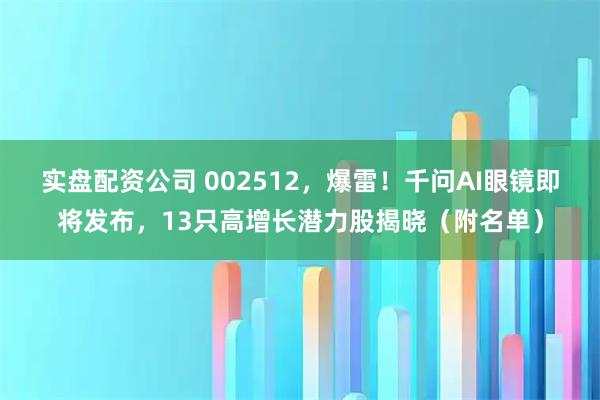 实盘配资公司 002512，爆雷！千问AI眼镜即将发布，13只高增长潜力股揭晓（附名单）