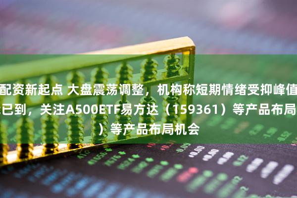 配资新起点 大盘震荡调整，机构称短期情绪受抑峰值可能已到，关注A500ETF易方达（159361）等产品布局机会