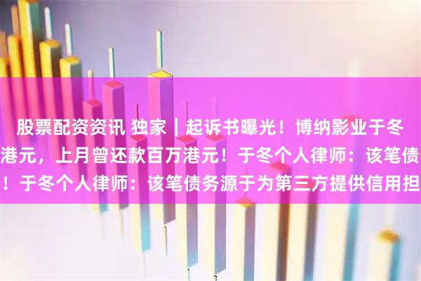 股票配资资讯 独家｜起诉书曝光！博纳影业于冬被永利澳门追讨473万港元，上月曾还款百万港元！于冬个人律师：该笔债务源于为第三方提供信用担保