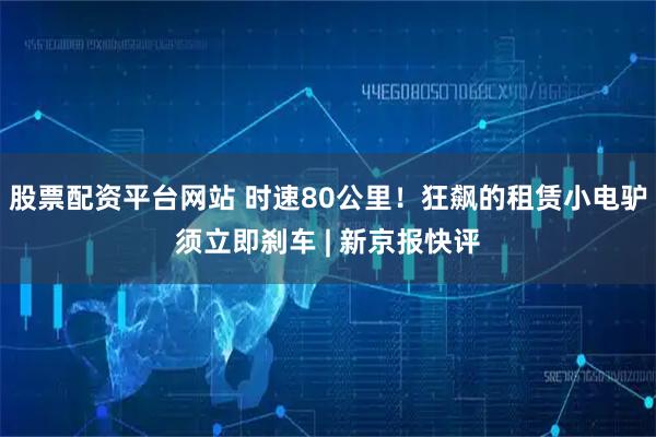 股票配资平台网站 时速80公里！狂飙的租赁小电驴须立即刹车 | 新京报快评