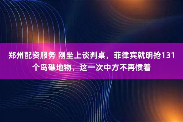 郑州配资服务 刚坐上谈判桌，菲律宾就明抢131个岛礁地物，这一次中方不再惯着
