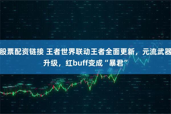 股票配资链接 王者世界联动王者全面更新，元流武器升级，红buff变成“暴君”